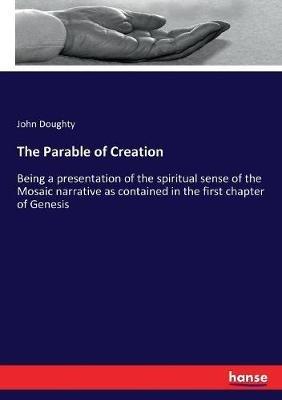 The Parable of Creation: Being a presentation of the spiritual sense of the Mosaic narrative as contained in the first chapter of Genesis - John Doughty - cover