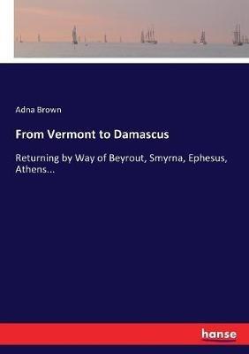From Vermont to Damascus: Returning by Way of Beyrout, Smyrna, Ephesus, Athens... - Adna Brown - cover