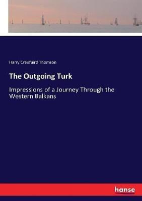 The Outgoing Turk: Impressions of a Journey Through the Western Balkans - H C (Harry Craufuird) Thomson - cover