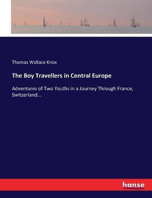 The Boy Travellers in Central Europe: Adventures of Two Youths in a Journey Through France, Switzerland... - Thomas Wallace Knox - cover