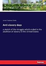 Anti-slavery days: a sketch of the struggle which ended in the abolition of slavery in the United States