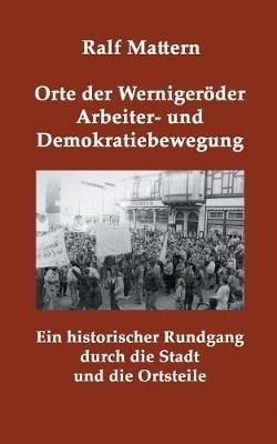 Orte der Wernigeröder Arbeiter- und Demokratiebewegung: Ein historischer Rundgang durch die Stadt und die Ortsteile - Ralf Mattern - cover