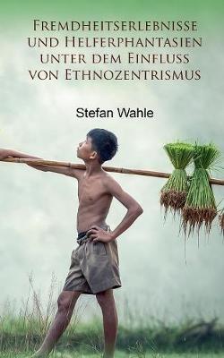 Fremdheitserlebnisse und Helferphantasien unter dem Einfluss von Ethnozentrismus: Eine soziologische Studie - Stefan Wahle - cover