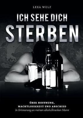 Ich sehe dich sterben: UEber Hoffnung, Machtlosigkeit und Abschied. In Erinnerung an meinen alkoholkranken Mann - Lexa Wolf - cover