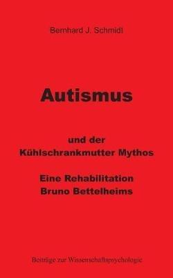 Autismus und der Kühlschrankmutter Mythos: Eine Rehabilitierung Bruno Bettelheims - Bernhard J Schmidt - cover