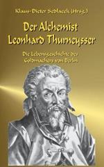 Der Alchemist Leonhard Thurneysser: Die Lebensgeschichte des Goldmachers von Berlin