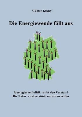 Die Energiewende fällt aus: Ideologische Politik raubt den Verstand. Die Natur wird zerstört, um sie zu retten - Günter Köchy - cover