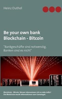 Be your own bank - Blockchain - Bitcoin: "Bankgeschäfte sind notwendig, Banken sind es nicht" - Heinz Duthel - cover
