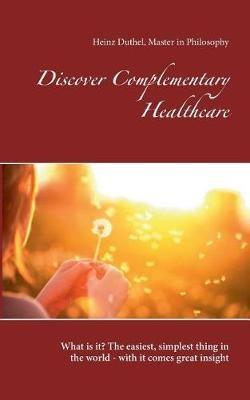 Discover Complementary Healthcare: What is it? The easiest, simplest thing in the world - with it comes great insight - Heinz Duthel - cover