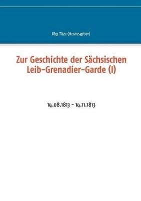 Zur Geschichte der Sächsischen Leib-Grenadier-Garde (I): 14.08.1813 - 14.11.1813 - cover