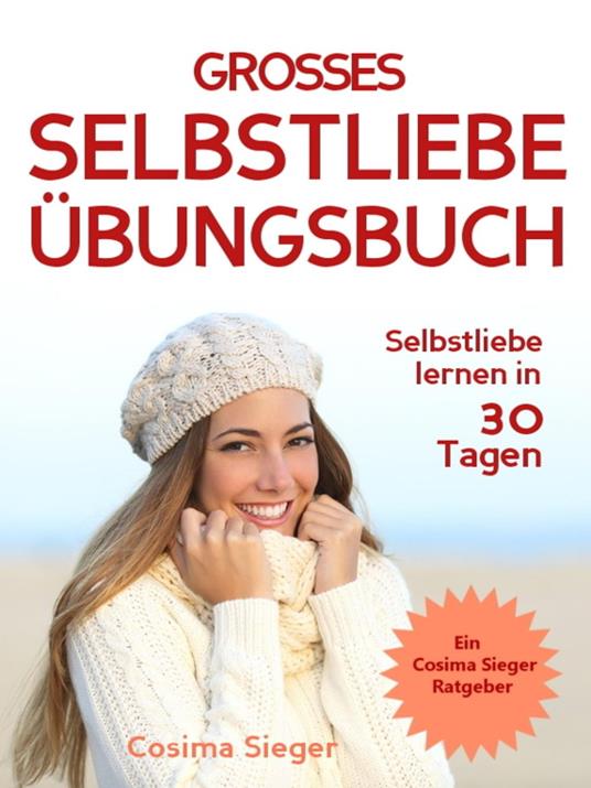 Selbstliebe lernen: DAS GROSSE SELBSTLIEBE ÜBUNGSBUCH! Wie Sie in 30 Tagen ein starkes Selbstwertgefühl, Selbstakzeptanz und Selbstliebe finden, selbstbewusster werden und sich selbst lieben lernen