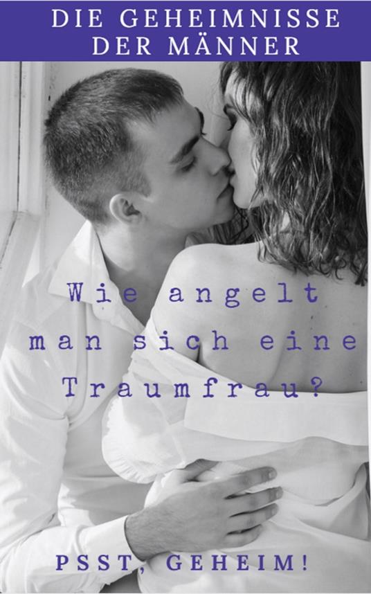 Die Geheimnisse der Männer wie Angelt man sich eine Traumfrau