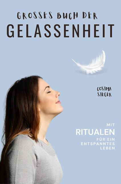 Gelassenheit: DAS GROSSE BUCH DER GELASSENHEIT! Wie Sie auf tiefer Ebene Gelassenheit finden und ein für alle Mal Ihren Stress bewältigen und Entspannung und innere Ruhe finden