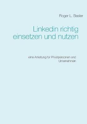 Linkedin richtig einsetzen und nutzen: Eine Anleitung fur Privatpersonen und Unternehmen - Roger Basler - cover