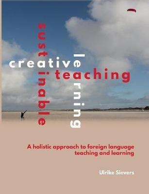 Creative Teaching, Sustainable Learning: A holistic approach to foreign language teaching and learning - Ulrike Sievers - cover