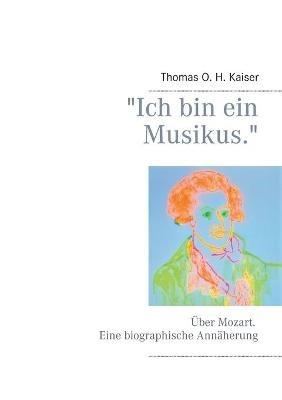 "Ich bin ein Musikus.": Über Mozart. Eine biographische Annäherung - Thomas O H Kaiser - cover