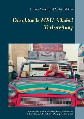 Die aktuelle MPU Alkohol Vorbereitung: Alle Gutachterfragen & Antworten. Schnell und sicher den Führerschein zurück. Der beste MPU-Ratgeber für den Test - Lothar Arnold,Andrea Müller - cover