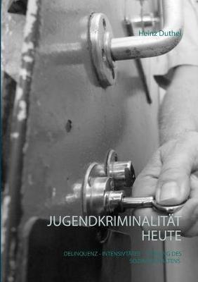 Jugendkriminalität heute: Deliquenz - Intensivtäter - Störung des Sozialverhaltens - Heinz Duthel - cover
