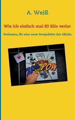 Wie ich einfach mal 83 Kilo verlor: Verlassen, für eine neue Perspektive des Glücks - A Weiß - cover