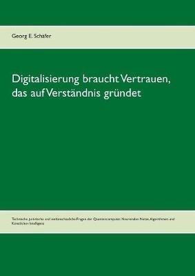 Digitalisierung braucht Vertrauen, das auf Verständnis gründet: Technische, juristische und weltanschauliche Fragen der Quantencomputer, Neuronalen Netze, Algorithmen und Künstlichen Intelligenz - Georg E Schäfer - cover