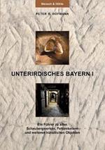 Unterirdisches Bayern I: Ein Führer zu allen Schaubergwerken, Felsenkellern und weiteren künstlichen Objekten