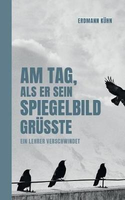 Am Tag, als er sein Spiegelbild grüßte: Ein Lehrer verschwindet - Erdmann Kühn - cover