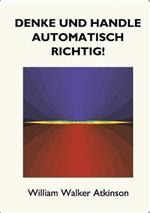Denke und handle automatisch richtig!: Das Innere Bewusstsein - Ein Kurs von Lektionen über die inneren Ebenen des Bewusstseins, Intuition, Instinkt, automatische Mentation und andere wundervolle Phasen von mentalen Phänomenen.