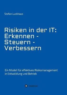 Risiken in der IT: Erkennen - Steuern - Verbessern: Ein Modell für effektives Risikomanagement in Entwicklung und Betrieb - Stefan Luckhaus - cover