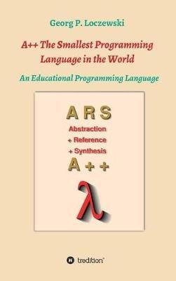 A++ The Smallest Programming Language in the World: An Educational Programming Language - Georg P Loczewski - cover