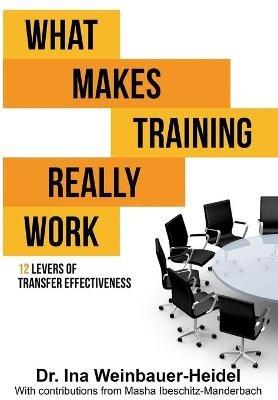 What Makes Training Really Work: 12 Levers Of Transfer Effectiveness - Ina Weinbauer-Heidel,Masha Ibeschitz-Manderbach - cover