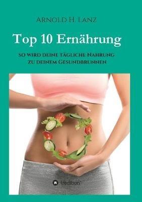 Top 10 Ernährung: So wird deine tägliche Nahrung zu deinem Gesundbrunnen - Arnold H Lanz - cover