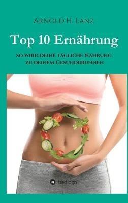 Top 10 Ernährung: So wird deine tägliche Nahrung zu deinem Gesundbrunnen - Arnold H Lanz - cover