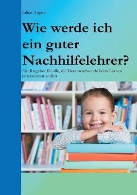 Wie werde ich ein guter Nachhilfelehrer?: Ein Ratgeber für alle, die Heranwachsende beim Lernen unterstützen wollen - Julien Appler - cover