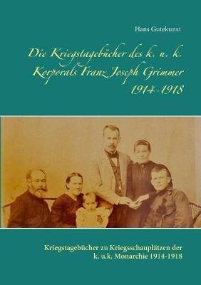 Die Kriegstagebücher des k. u. k. Korporals Franz Joseph Grimmer 1914-1918: Kriegstagebücher zu Kriegsschauplätzen der k. u.k. Monarchie 1914-1918 - Hans Gutekunst - cover