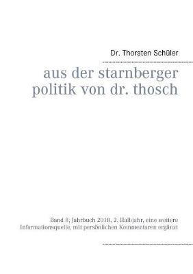Aus der Starnberger Politik von Dr. Thosch: Band 8, Jahrbuch 2018, 2. Halbjahr, eine weitere Informationsquelle, mit persönlichen Kommentaren ergänzt - Thorsten Schüler - cover