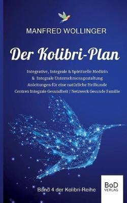 Der Kolibri-Plan 4: Integrale Medizin: - Realitat einer Bewusstseins- & Schwingungsmedizin - Modelle einer Integralen Gesundheitspflege - Manfred Wollinger - cover
