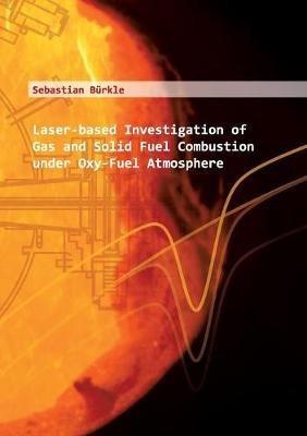 Laser-based Investigation of Gas and Solid Fuel Combustion under Oxy-Fuel Atmosphere: Laserbasierte Untersuchung von Feststoff-und Gasverbrennung unter Oxy-Fuel-Atmosphäre - Sebastian Bürkle - cover