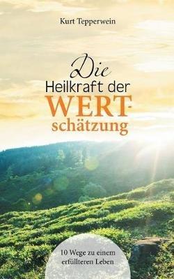 Die Heilkraft der Wertschätzung: 10 Wege zu einem erfüllteren Leben - Kurt Tepperwein - cover