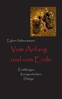 Vom Anfang und vom Ende: Erzählungen, Kurzgeschichten, Dialoge - Egbert Scheunemann - cover