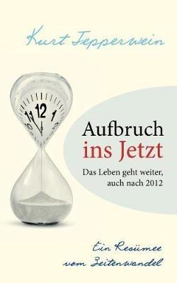 Aufbruch ins Jetzt: Das Leben geht weiter, auch nach 2012: Ein Resümee vom Zeitenwandel - Kurt Tepperwein - cover