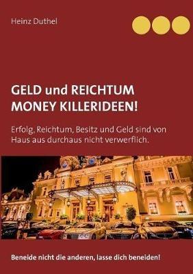 Geld und Reichtum - Money-Killerideen!: Erfolg, Reichtum, Besitz und Geld sind von Haus aus durchaus nicht verwerflich. Beneide nicht die anderen, lasse dich beneiden! - Heinz Duthel - cover