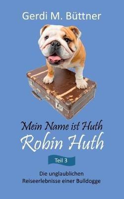 Mein Name ist Huth, Robin Huth: Die unglaublichen Reiseerlebnisse einer Bulldogge - Gerdi M Büttner - cover