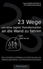 23 Wege um eine (agile) Transformation an die Wand zu fahren: Der ultimative Leitfaden zur Eliminierung von Selbstorganisation und Mitarbeitermotivation