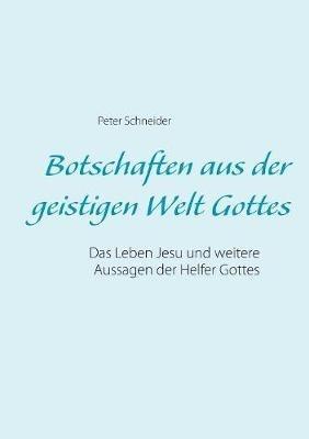 Botschaften aus der geistigen Welt Gottes: Das Leben Jesu und weitere Aussagen der Helfer Gottes - Peter Schneider - cover
