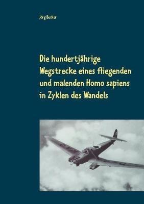 Die hundertjährige Wegstrecke eines fliegenden und malenden Homo sapiens in Zyklen des Wandels: Bereichsübergreifendes Storytelling - Jörg Becker - cover