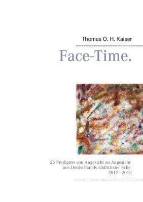 Face-Time.: 25 Predigten von Angesicht zu Angesicht aus Deutschlands südlichster Ecke 2017 - 2018 - Thomas O H Kaiser - cover