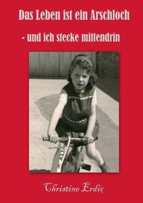 Das Leben ist ein Arschloch - und ich stecke mittendrin - Christine Erdic - cover