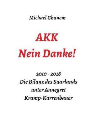 AKK - Nein Danke!: 2010 - 2018 Die Bilanz des Saarlands unter Annegret Kramp-Karrenbauer - Michael Ghanem - cover
