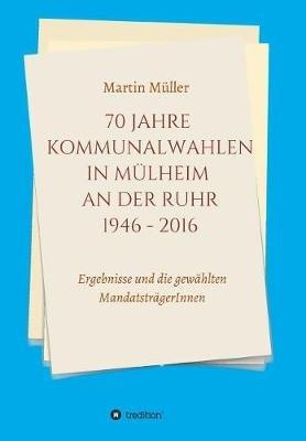 70 Jahre Kommunalwahlen in Mülheim an der Ruhr 1946-2016 - Martin Muller - cover