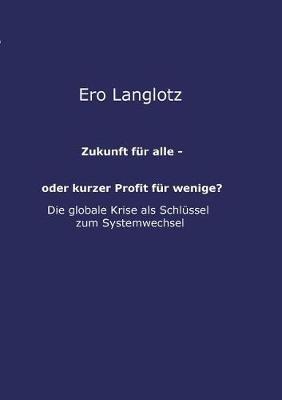 Zukunft für alle - oder kurzer Profit für wenige?: Machtmissbrauch Auf Kosten Des Gemeinwohls-Die Ursache Der Globalen Krisen? - Ero Langlotz - cover